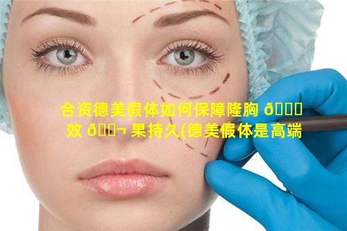 合资德美假体如何保障隆胸 🐎 效 🐬 果持久(德美假体是高端品牌吗)